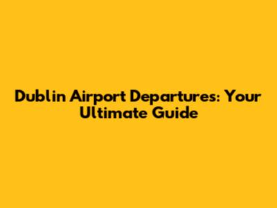 Dublin Airport Departures: Your Ultimate Guide