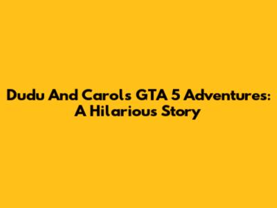 Dudu And Carol's GTA 5 Adventures: A Hilarious Story