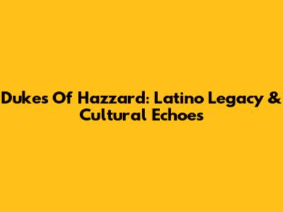 Dukes Of Hazzard: Latino Legacy & Cultural Echoes