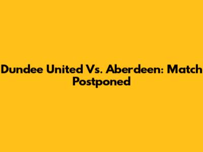 Dundee United Vs. Aberdeen: Match Postponed
