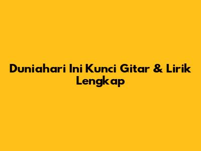 Duniahari Ini Kunci Gitar & Lirik Lengkap