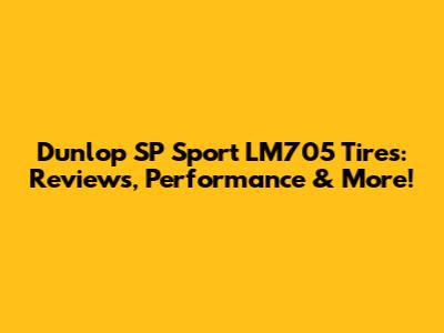 Dunlop SP Sport LM705 Tires: Reviews, Performance & More!