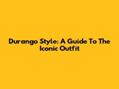 Durango Style: A Guide To The Iconic Outfit