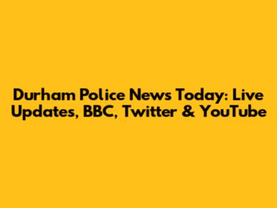 Durham Police News Today: Live Updates, BBC, Twitter & YouTube