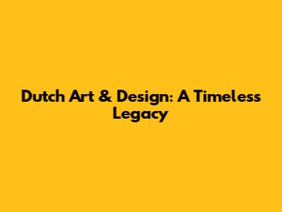 Dutch Art & Design: A Timeless Legacy