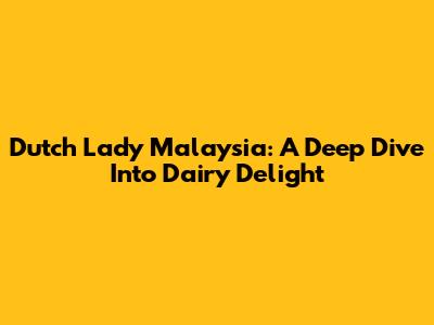 Dutch Lady Malaysia: A Deep Dive Into Dairy Delight