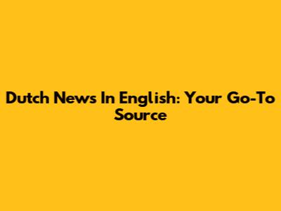 Dutch News In English: Your Go-To Source