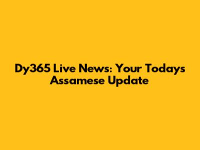 Dy365 Live News: Your Today's Assamese Update