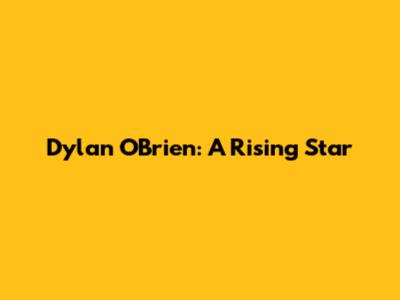 Dylan O'Brien: A Rising Star