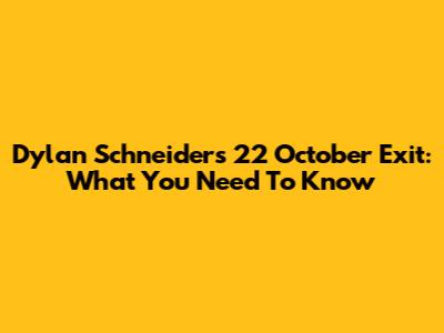 Dylan Schneider's 22 October Exit: What You Need To Know