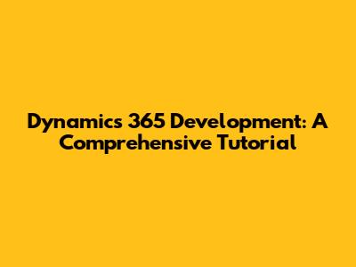 Dynamics 365 Development: A Comprehensive Tutorial