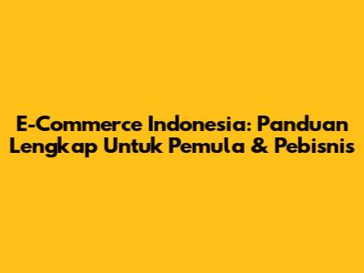 E-Commerce Indonesia: Panduan Lengkap Untuk Pemula & Pebisnis