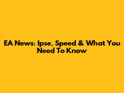 EA News: Ipse, Speed & What You Need To Know