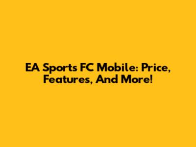 EA Sports FC Mobile: Price, Features, And More!