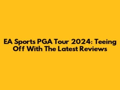 EA Sports PGA Tour 2024: Teeing Off With The Latest Reviews
