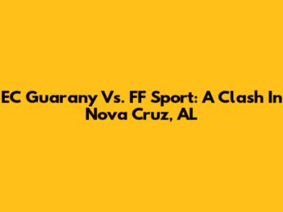 EC Guarany Vs. FF Sport: A Clash In Nova Cruz, AL