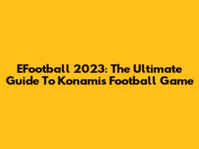 EFootball 2023: The Ultimate Guide To Konami's Football Game