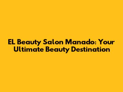 EL Beauty Salon Manado: Your Ultimate Beauty Destination
