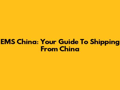 EMS China: Your Guide To Shipping From China