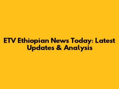 ETV Ethiopian News Today: Latest Updates & Analysis