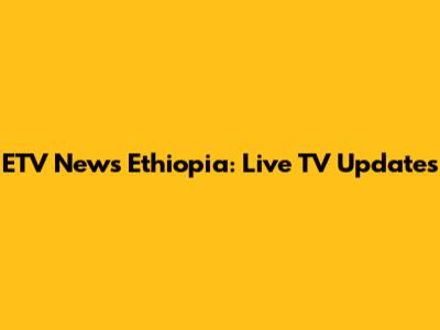 ETV News Ethiopia: Live TV Updates