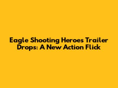 Eagle Shooting Heroes Trailer Drops: A New Action Flick