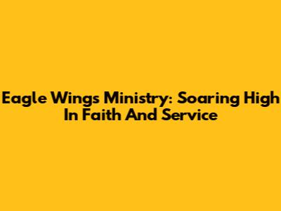 Eagle Wings Ministry: Soaring High In Faith And Service