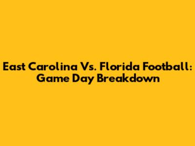 East Carolina Vs. Florida Football: Game Day Breakdown