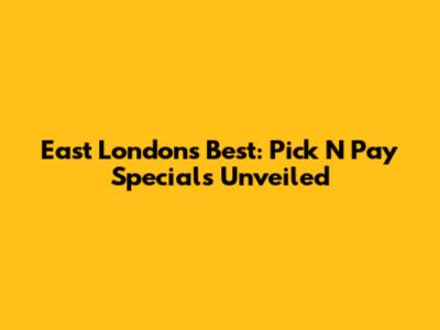 East London's Best: Pick N Pay Specials Unveiled