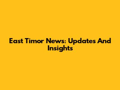 East Timor News: Updates And Insights