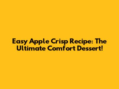 Easy Apple Crisp Recipe: The Ultimate Comfort Dessert!