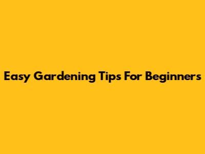 Easy Gardening Tips For Beginners