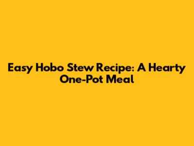 Easy Hobo Stew Recipe: A Hearty One-Pot Meal