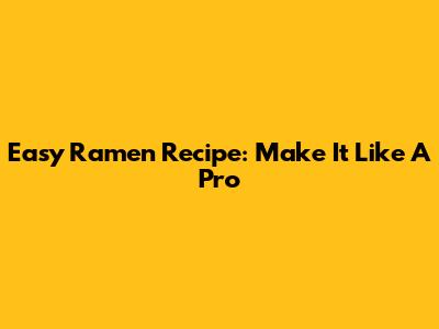 Easy Ramen Recipe: Make It Like A Pro