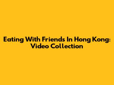 Eating With Friends In Hong Kong: Video Collection