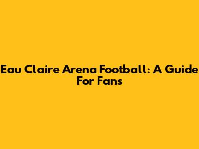 Eau Claire Arena Football: A Guide For Fans