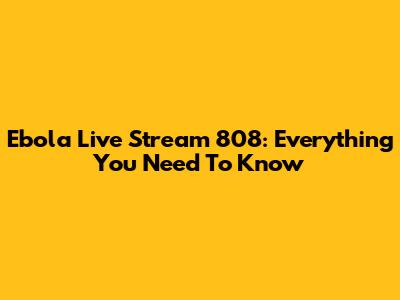 Ebola Live Stream 808: Everything You Need To Know