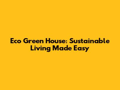 Eco Green House: Sustainable Living Made Easy