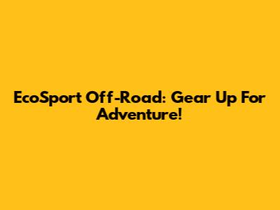 EcoSport Off-Road: Gear Up For Adventure!