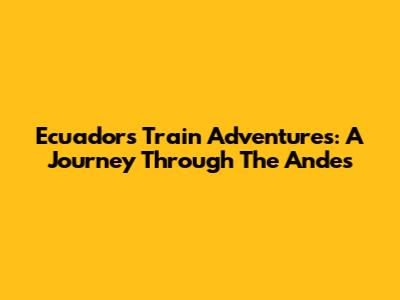 Ecuador's Train Adventures: A Journey Through The Andes