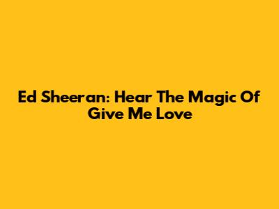 Ed Sheeran: Hear The Magic Of 'Give Me Love'