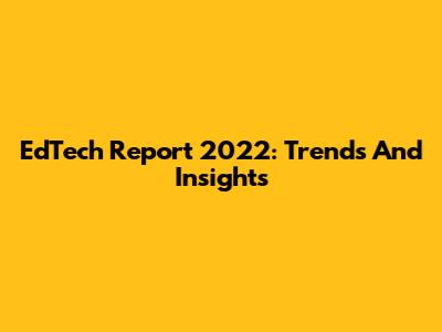 EdTech Report 2022: Trends And Insights