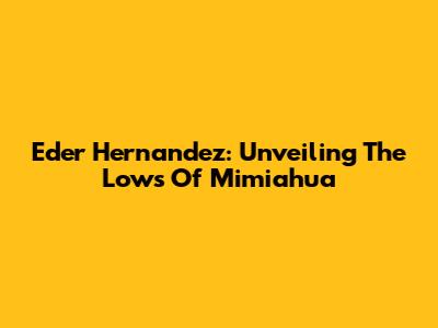 Eder Hernandez: Unveiling The Lows Of Mimiahua