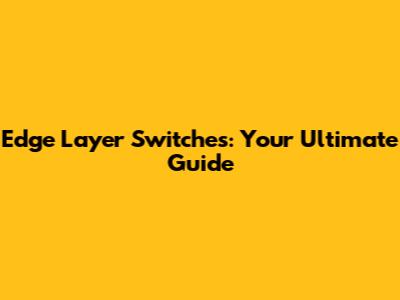 Edge Layer Switches: Your Ultimate Guide