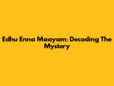 Edhu Enna Maayam: Decoding The Mystery