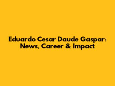 Eduardo Cesar Daude Gaspar: News, Career & Impact