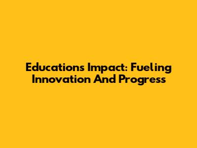 Education's Impact: Fueling Innovation And Progress