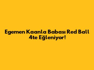Egemen Kaan'la Babası Red Ball 4'te Eğleniyor!