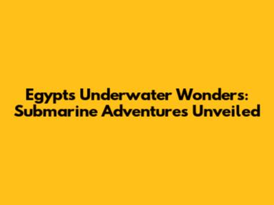 Egypt's Underwater Wonders: Submarine Adventures Unveiled