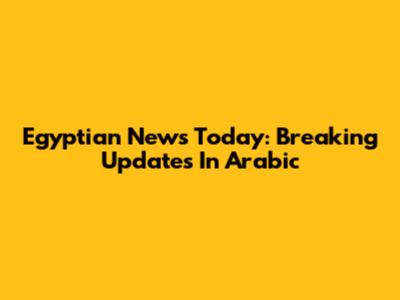 Egyptian News Today: Breaking Updates In Arabic